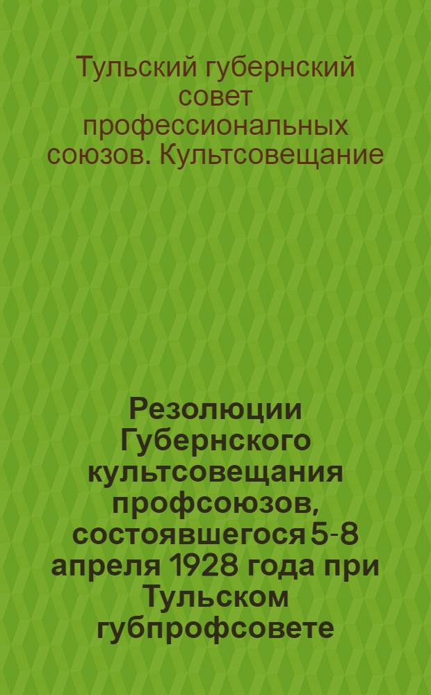 Резолюции Губернского культсовещания профсоюзов, состоявшегося 5-8 апреля 1928 года при Тульском губпрофсовете