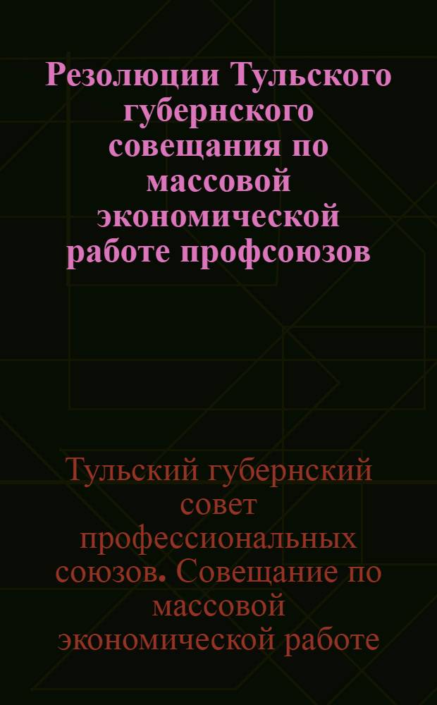 Резолюции Тульского губернского совещания по массовой экономической работе профсоюзов : Состоялось 29-30 марта 1929 г