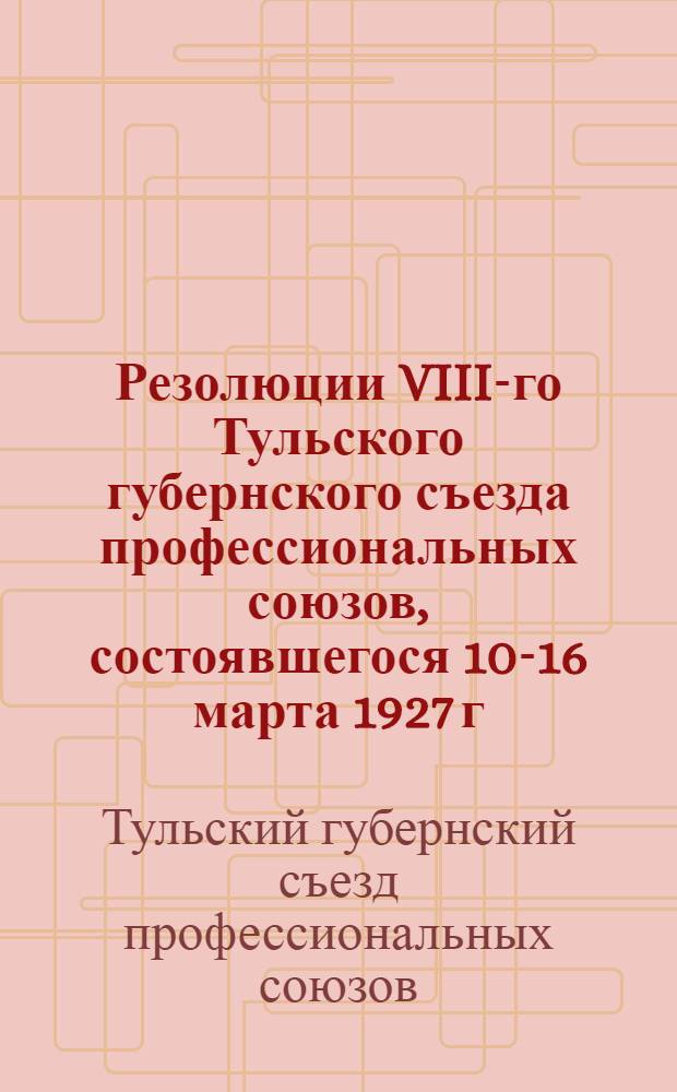 Резолюции VIII-го Тульского губернского съезда профессиональных союзов, состоявшегося 10-16 марта 1927 г.