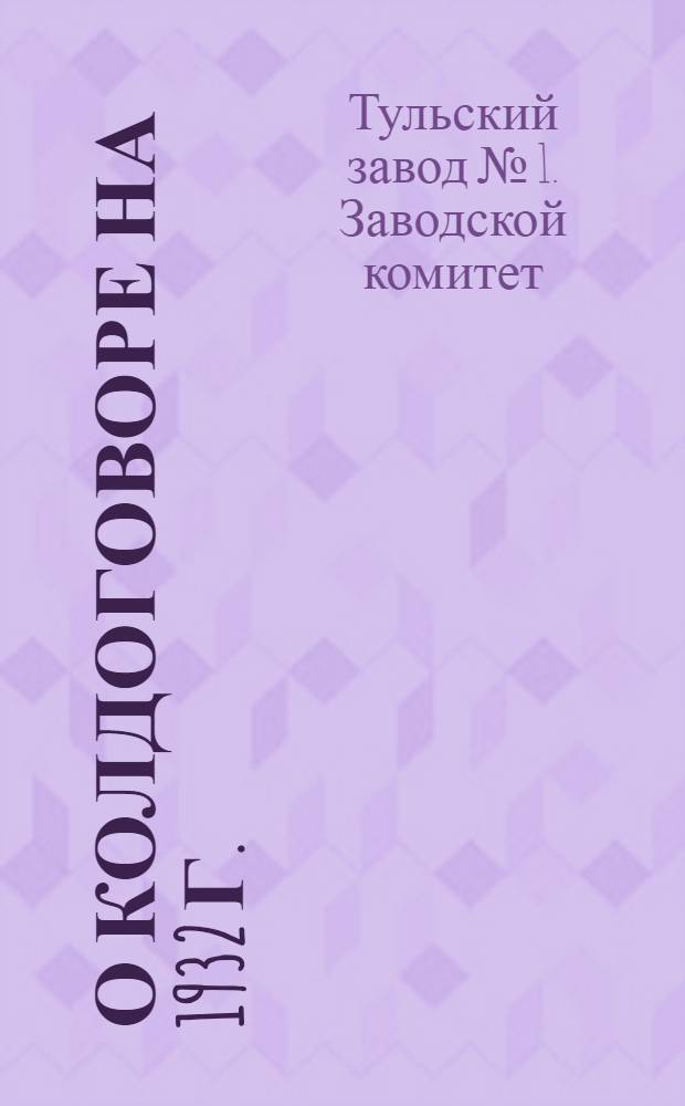 О колдоговоре на 1932 г. : Руководящие материалы : Профгруппоргу, цеховому ком. и отд. завкому