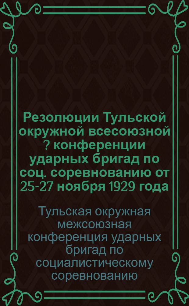 Резолюции Тульской окружной всесоюзной [?] конференции ударных бригад по соц. соревнованию от 25-27 ноября 1929 года ...