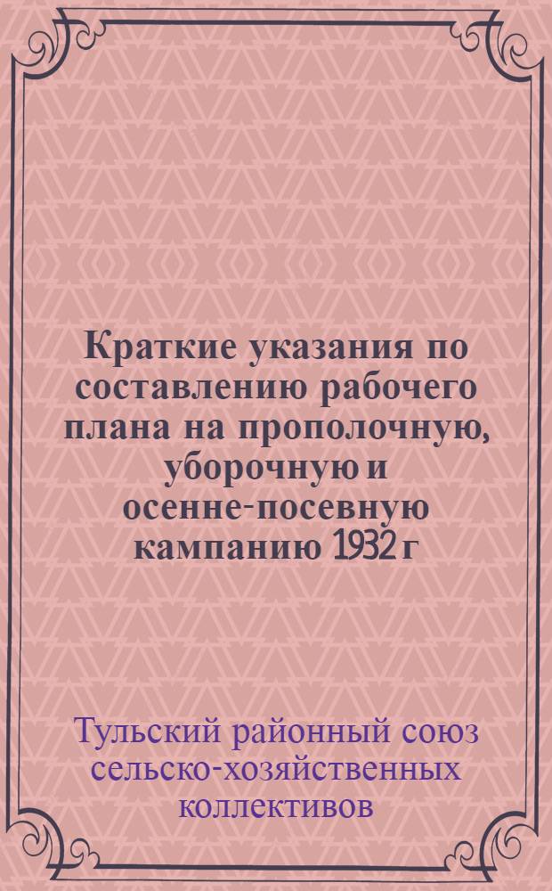 Краткие указания по составлению рабочего плана на прополочную, уборочную и осенне-посевную кампанию 1932 г. в колхозах Тульского района