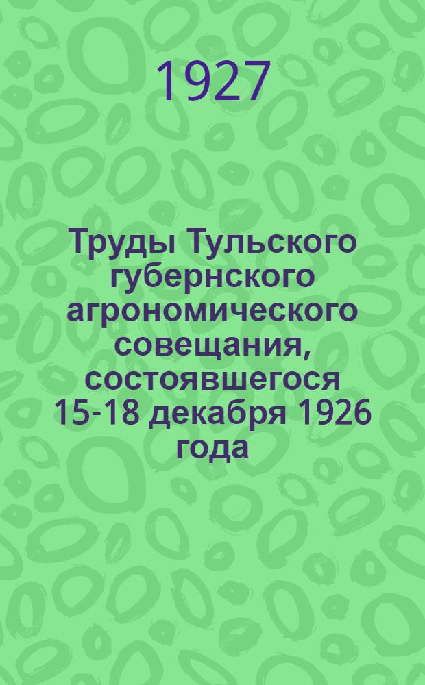 Труды Тульского губернского агрономического совещания, состоявшегося 15-18 декабря 1926 года