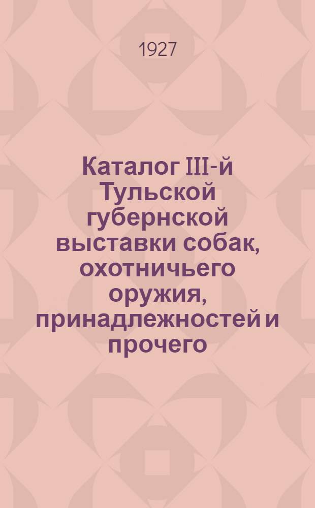 Каталог III-й Тульской губернской выставки собак, охотничьего оружия, принадлежностей и прочего (23, 24 и 25 июля 1927 года)