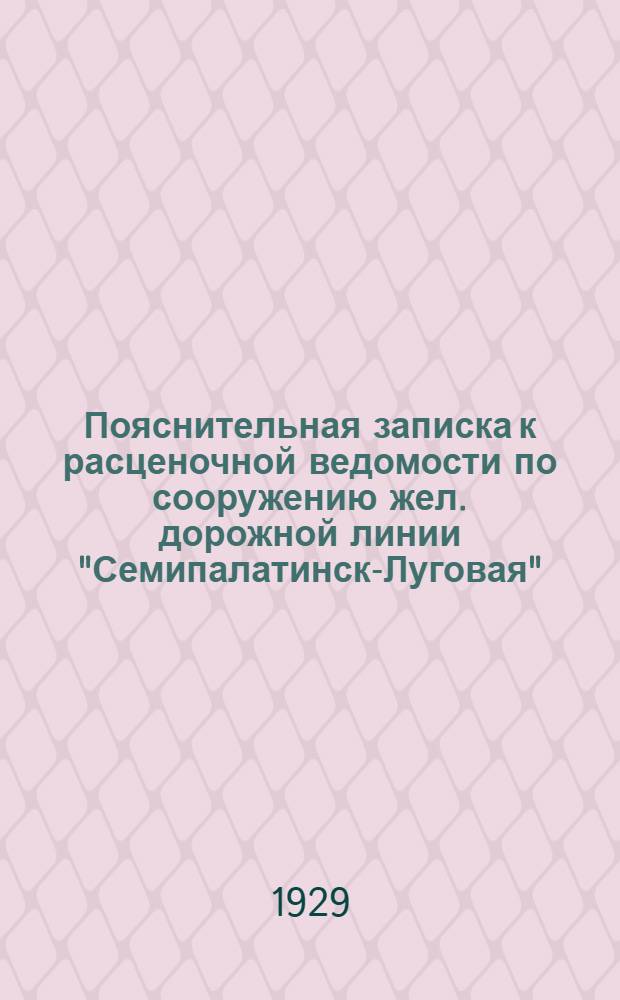 Пояснительная записка к расценочной ведомости по сооружению жел. дорожной линии "Семипалатинск-Луговая" (Туркестано-Сибирской жел. дороги) : На сумму 200500000 руб