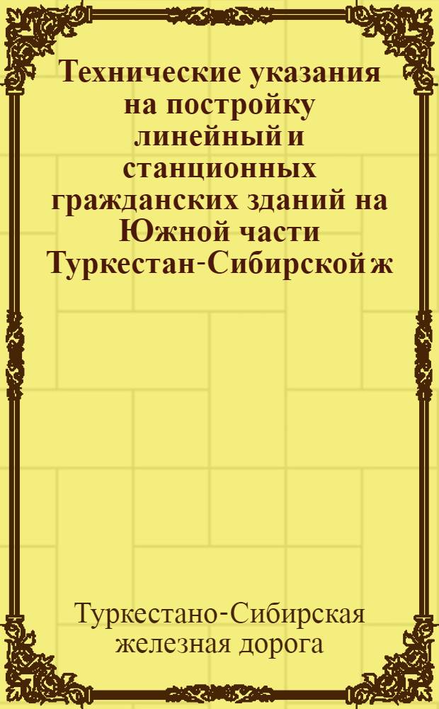 Технические указания на постройку линейный и станционных гражданских зданий на Южной части Туркестан-Сибирской ж. д.