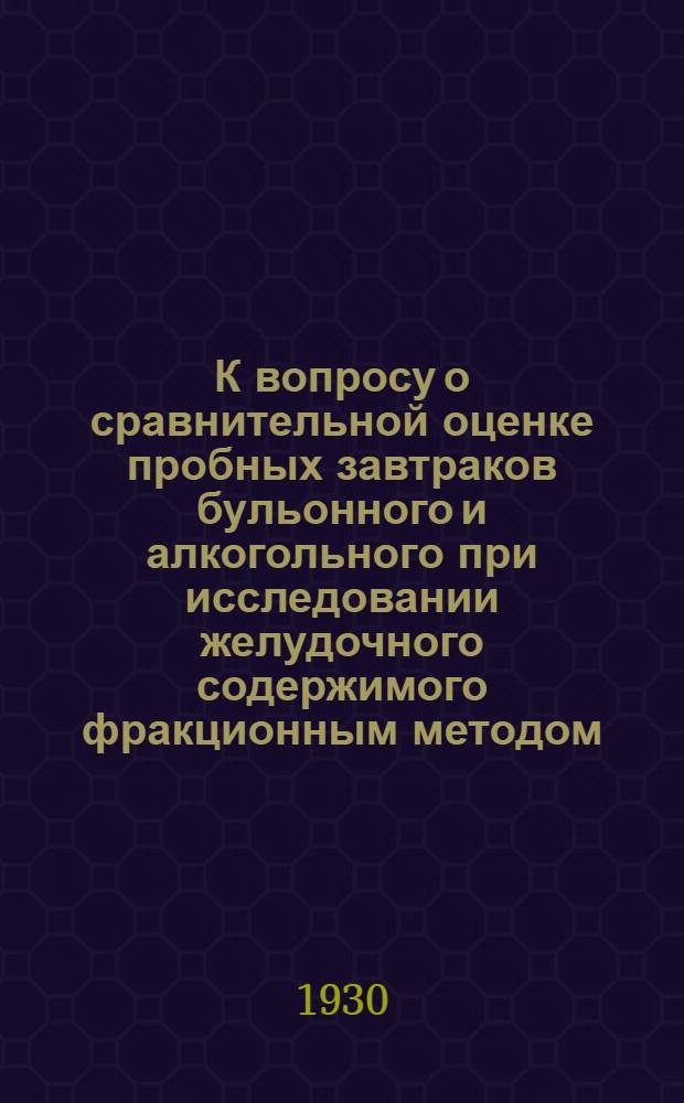 К вопросу о сравнительной оценке пробных завтраков бульонного и алкогольного при исследовании желудочного содержимого фракционным методом. (тонким зондом)