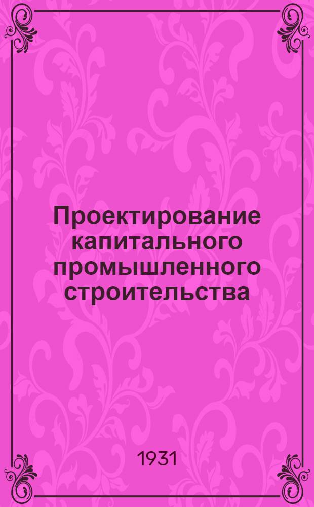 Проектирование капитального промышленного строительства : Сборник действующих на 1 июня 1931 г. законодательных и ведомственных актов, приказов, циркуляров и инструкций директивного характера, с общими алфавитно-предметным, хронологич. и в порядке номеров указателями