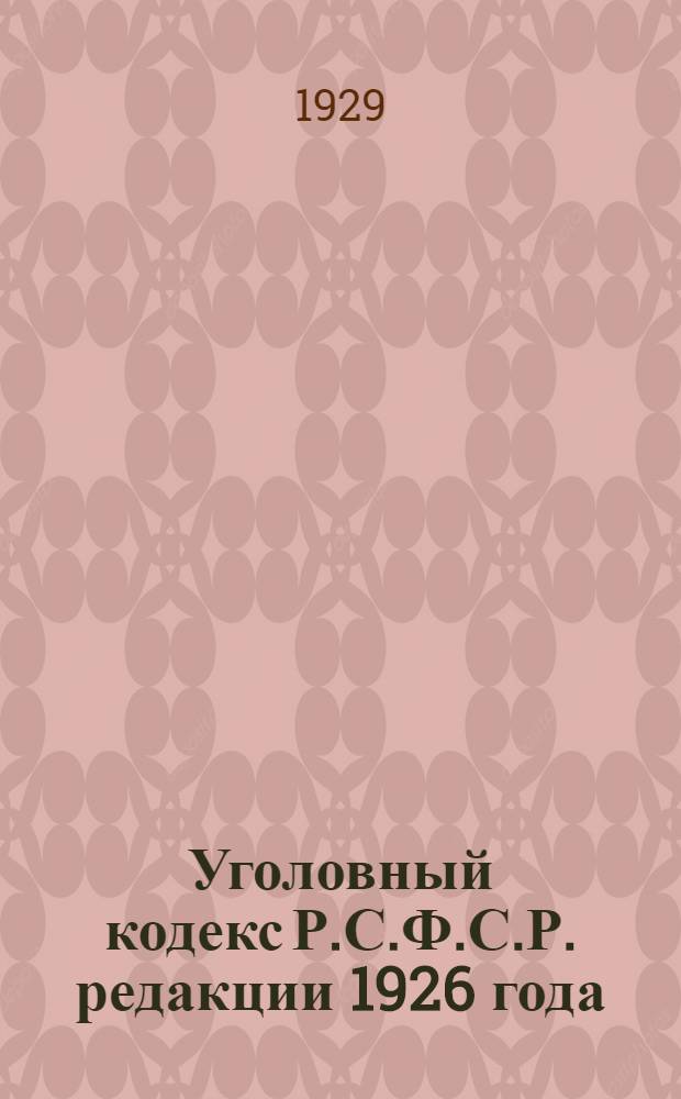 Уголовный кодекс Р.С.Ф.С.Р. редакции 1926 года : С изменениями до 1 августа 1929 года