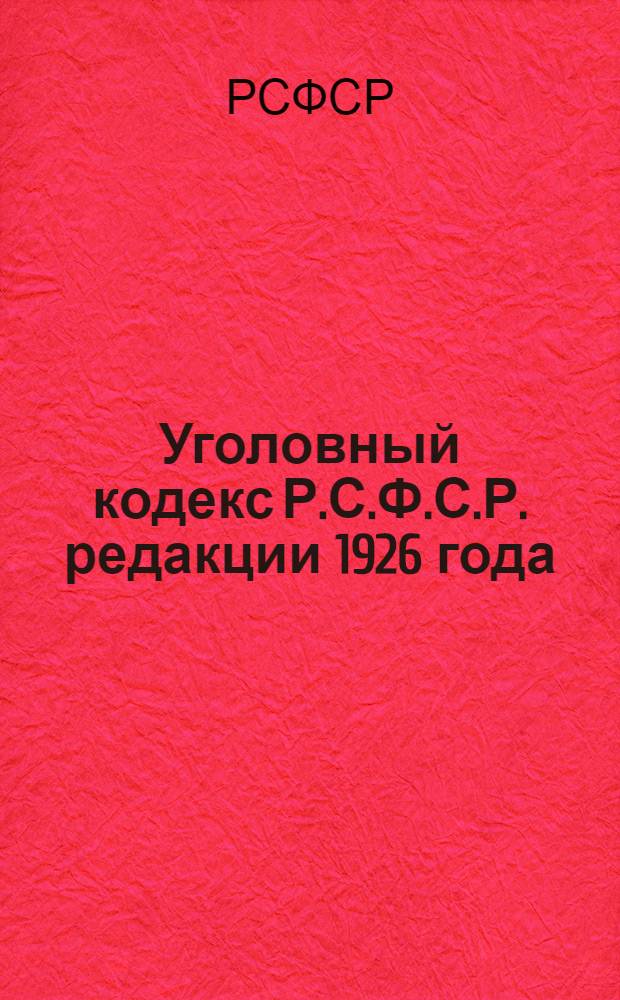 Уголовный кодекс Р.С.Ф.С.Р. редакции 1926 года : С изменениями и дополнениями по 10 февраля 1928 г. : Сравнительный указатель статей УК редакции 1922 г. и 1926 г. : С алфавитно-предметным указателем