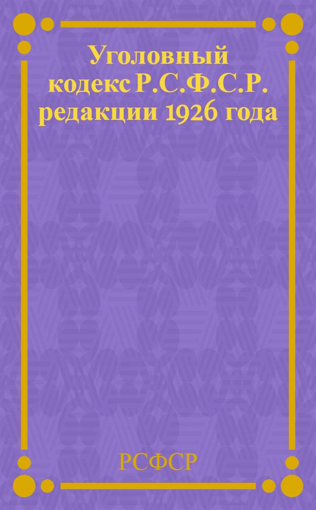 Уголовный кодекс Р.С.Ф.С.Р. редакции 1926 года : С прилож. "Сопоставительной таблицы статей старого и нового Угол. кодекса"