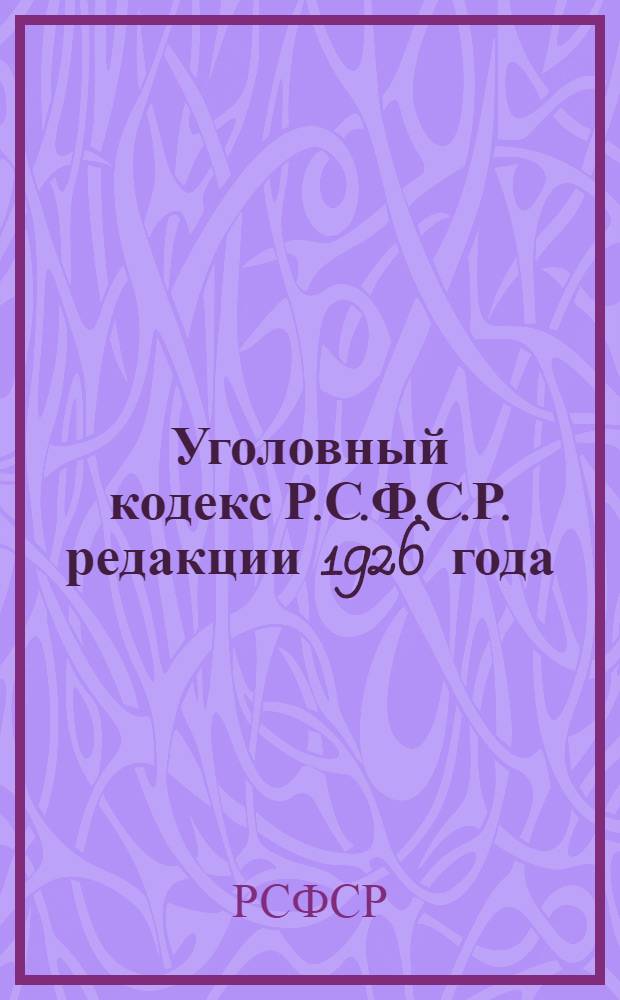 Уголовный кодекс Р.С.Ф.С.Р. редакции 1926 года : С прилож. "Сопоставительной таблицы статей старого и нового Угол. кодекса"
