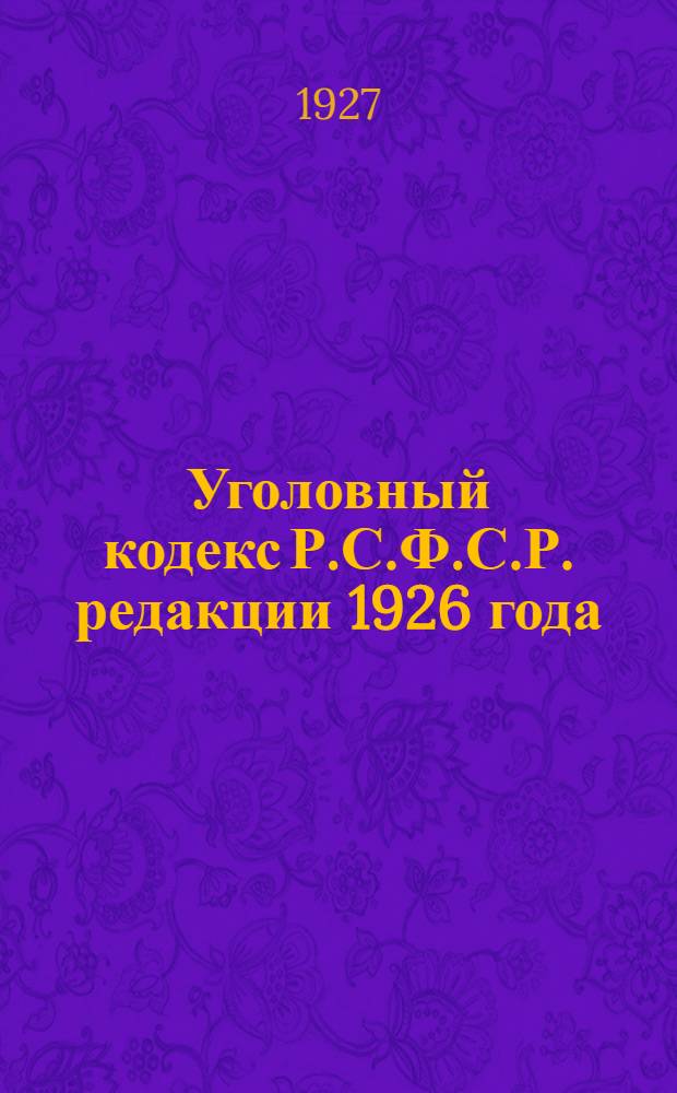 Уголовный кодекс Р.С.Ф.С.Р. редакции 1926 года : С прилож. "Сопоставительной таблицы статей старого и нового Угол. кодекса"