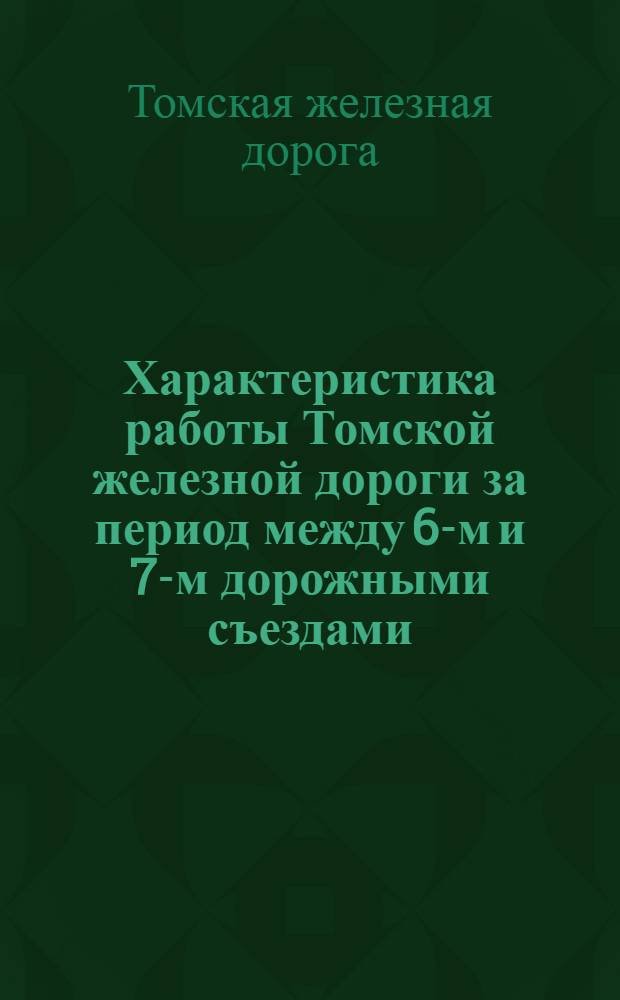 Характеристика работы Томской железной дороги за период между 6-м и 7-м дорожными съездами : Сент. 1929 - апр. 1931