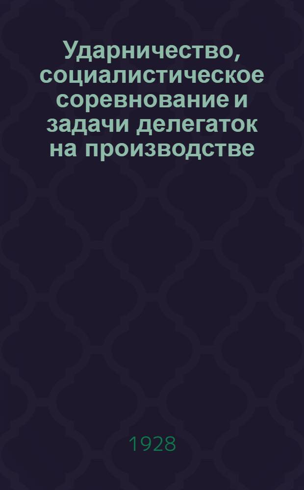 Ударничество, социалистическое соревнование и задачи делегаток на производстве : Тема № 5 : Методразработка : Для делегат. собр. работниц
