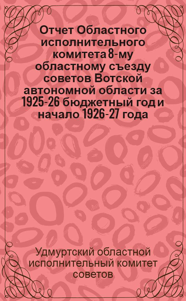 Отчет Областного исполнительного комитета 8-му областному съезду советов Вотской автономной области за 1925-26 бюджетный год и начало 1926-27 года