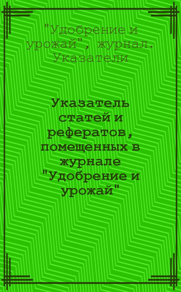 Указатель статей и рефератов, помещенных в журнале "Удобрение и урожай" : ... 1929 г.-