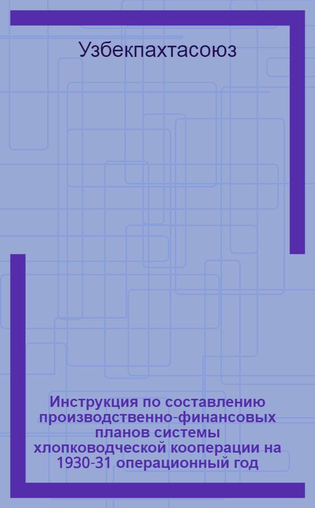 Инструкция по составлению производственно-финансовых планов системы хлопководческой кооперации на 1930-31 операционный год