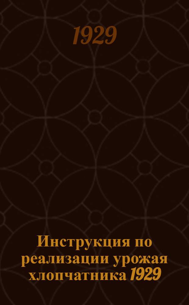 Инструкция по реализации урожая хлопчатника 1929/30 г. и по подготовке к посевной кампании 1930/31 г. предприятий Узбекхлопка : Сезон 1929/30 года