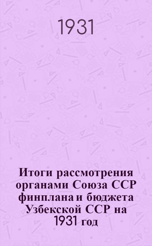 Итоги рассмотрения органами Союза ССР финплана и бюджета Узбекской ССР на 1931 год