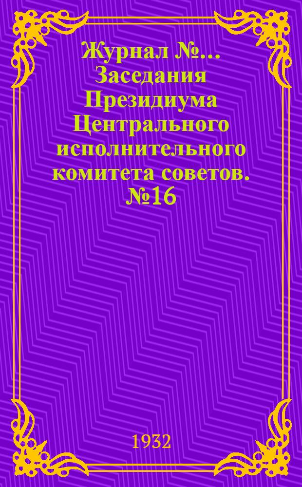 Журнал № ... Заседания Президиума Центрального исполнительного комитета советов. № 16/45 : От 7 июня 1932 года