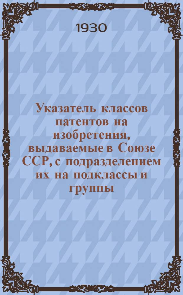 Указатель классов патентов на изобретения, выдаваемые в Союзе ССР, с подразделением их на подклассы и группы : (Пер. с нем.)