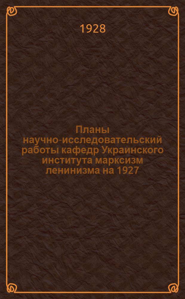 Планы научно-исследовательский работы кафедр Украинского института марксизм ленинизма на 1927/28 академический год