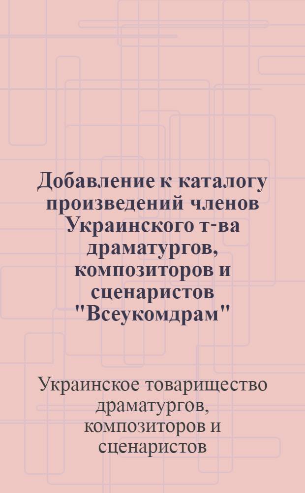 Добавление к каталогу произведений членов Украинского т-ва драматургов, композиторов и сценаристов "Всеукомдрам" : Составлено на 1 марта 1931 г