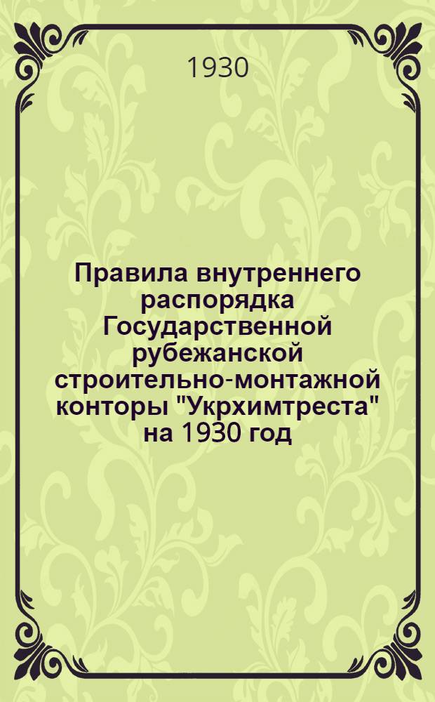 Правила внутреннего распорядка Государственной рубежанской строительно-монтажной конторы "Укрхимтреста" на 1930 год ...