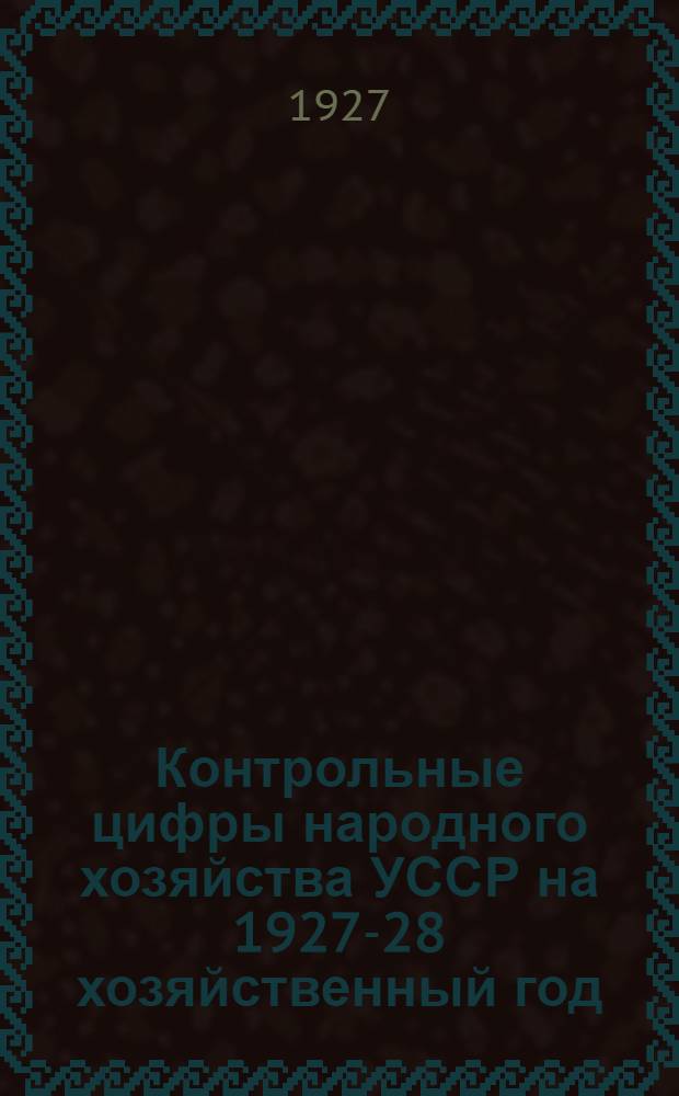 Контрольные цифры народного хозяйства УССР на 1927-28 хозяйственный год : Доклад комиссии по контрольным цифрам, утверждающий президиумом Госплана УССР 28/IX 1927 года