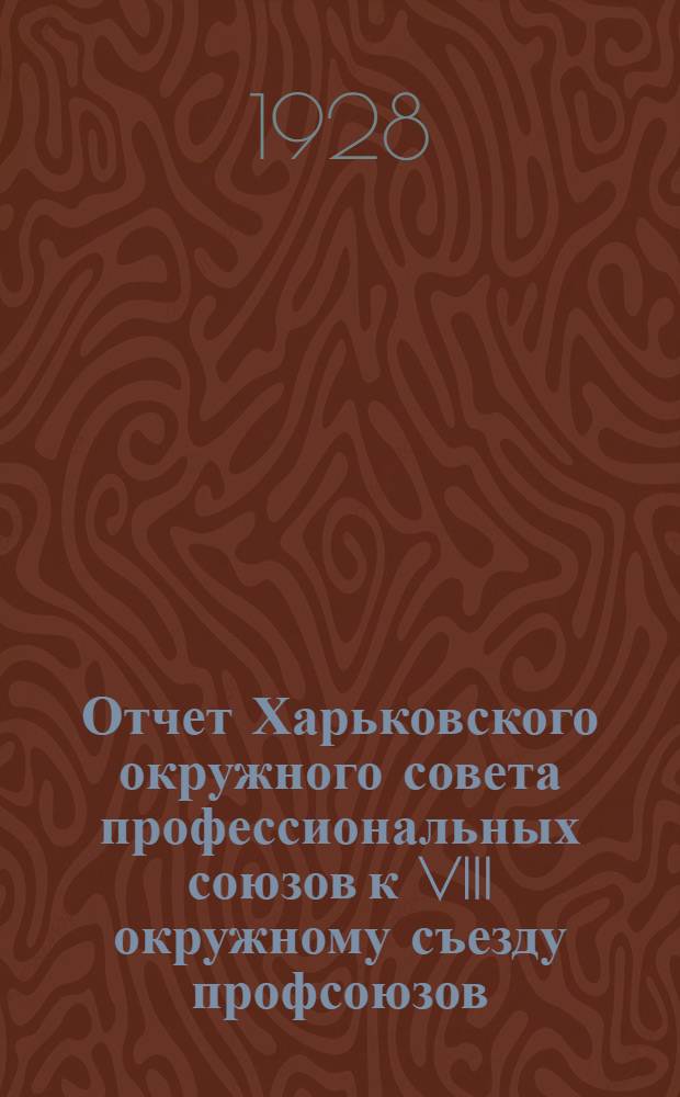 Отчет Харьковского окружного совета профессиональных союзов к VIII окружному съезду профсоюзов. Май 1927 г. - октябрь 1928 г.