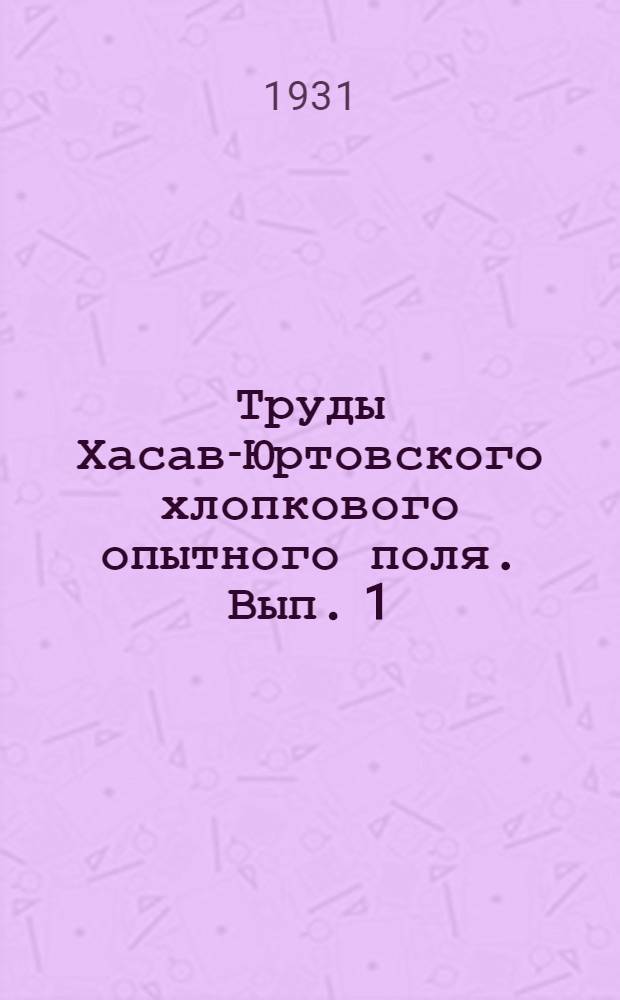 Труды Хасав-Юртовского хлопкового опытного поля. Вып. 1 : В четырех частях