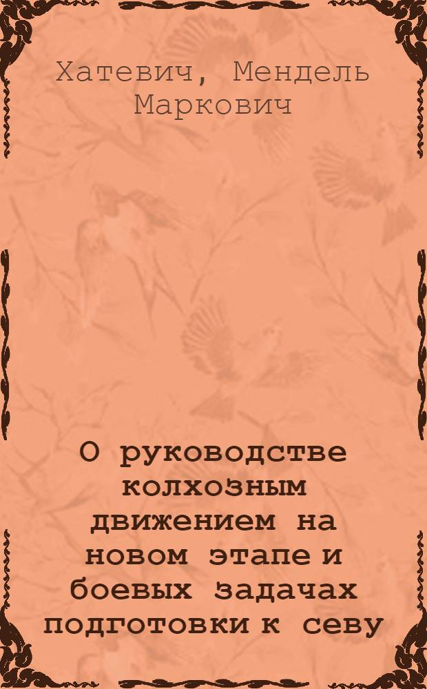 О руководстве колхозным движением на новом этапе и боевых задачах подготовки к севу : Докл. т. Хатаевича на закрытом собр. Сам. партактива 19-го марта 1930 года