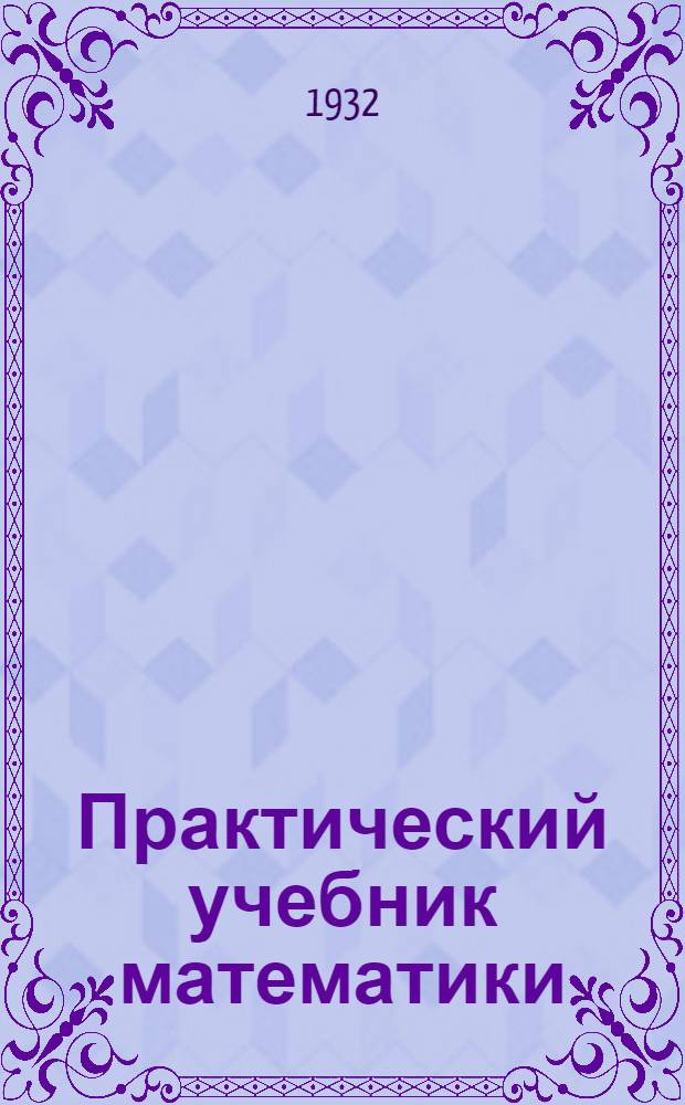 Практический учебник математики : Для индустриальных техникумов. Ч. 1-. Ч. 1