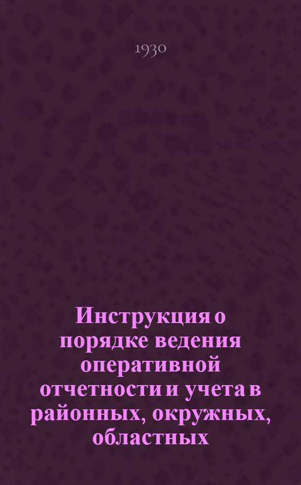 Инструкция о порядке ведения оперативной отчетности и учета в районных, окружных, областных, краевых и республиканских звеньях системы сельско-хозяйственной кооперации по хлебозаготовительным операциям, контрактации и засыпке семенных и страховых фондов на кампанию 1930-1931 года