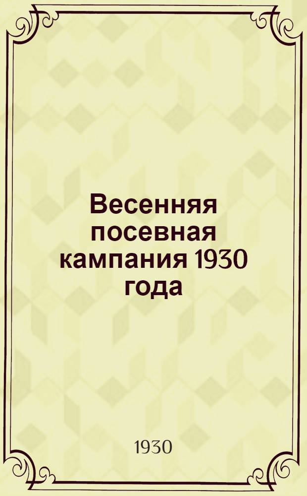 Весенняя посевная кампания 1930 года : Сборник руководящих материалов по коллективизации, производ. кооперированию и контрактации крест. хоз-ва в системе полеводческой колхозной с.-х. кооп-ции. Вып. 1-