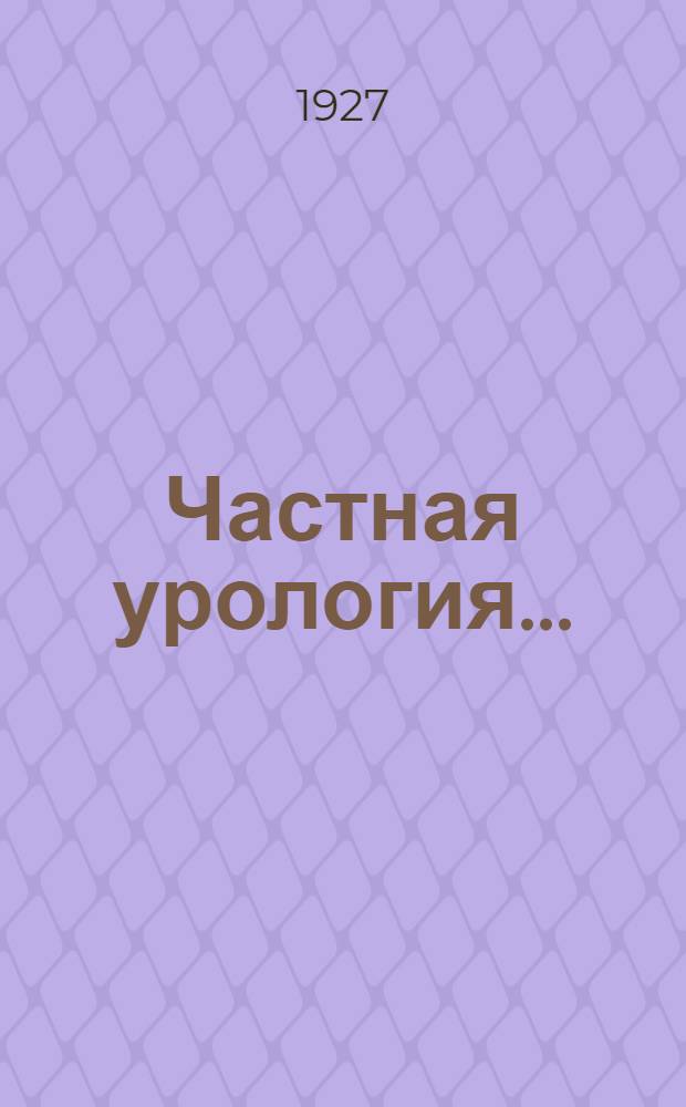 Частная урология .. : Вып. I-. Вып. 1. Отдел 2 и 3 : Болезни мочевого пузыря и мочеиспускательного канала
