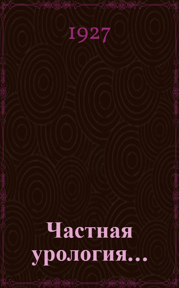 Частная урология .. : Вып. I-. Вып. 1 : Болезни почек, почечных лоханок и мочеточников