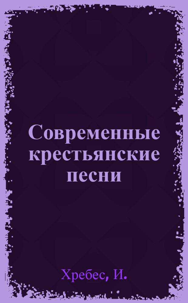 Современные крестьянские песни : Холостая жизнь. Любовь. Брак. Семья. Новые пути : С прил. типовых напевов