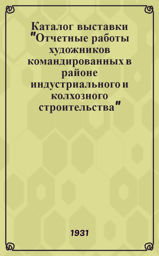 Каталог выставки "Отчетные работы художников командированных в районе индустриального и колхозного строительства"