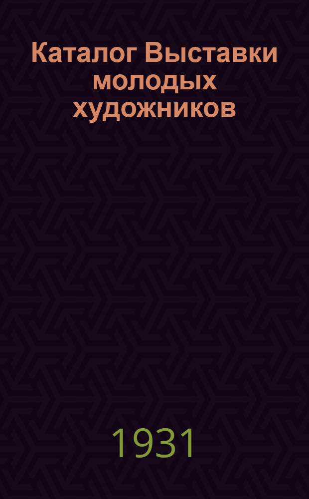 Каталог Выставки молодых художников : живопись, скульптура, полиграфия, текстиль : открыта с 5 июня по 7 июля 1931 г