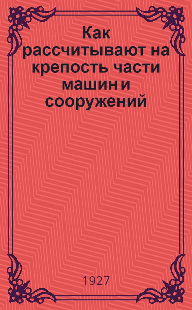 Как рассчитывают на крепость части машин и сооружений : Курс сопротивления материалов без высшей математики, с решенными задачами из области машиностроения, инженерного дела и жилищно-строительной практики : Части 1 и 2 : С 256 фигурами в тексте
