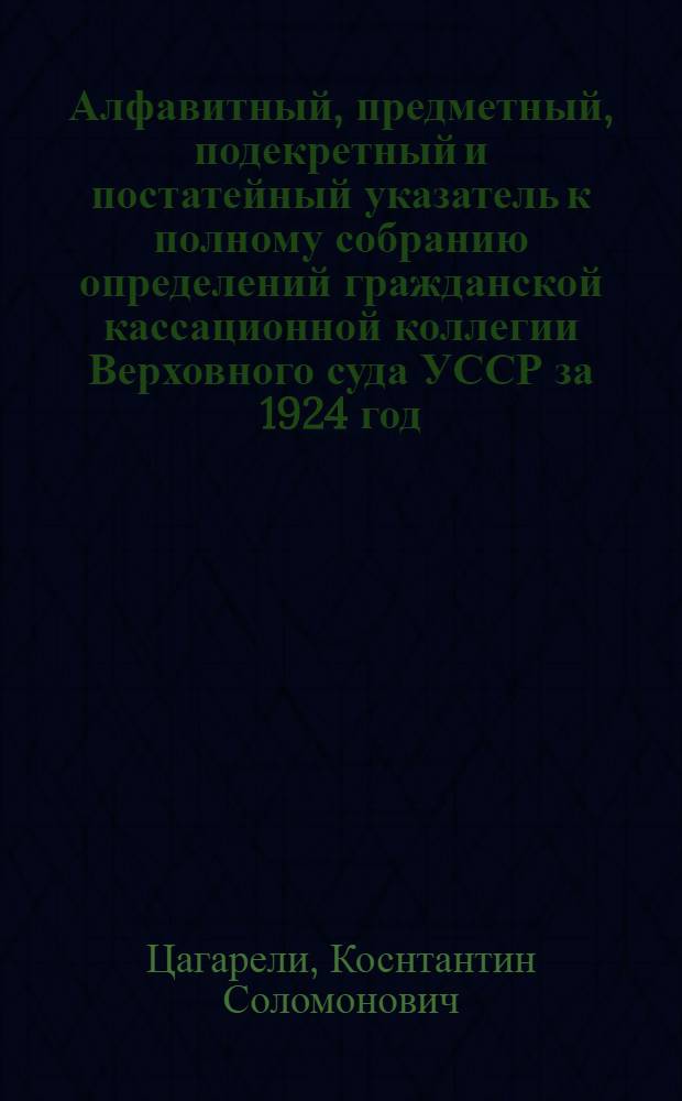 Алфавитный, предметный, подекретный и постатейный указатель к полному собранию определений гражданской кассационной коллегии Верховного суда УССР за 1924 год