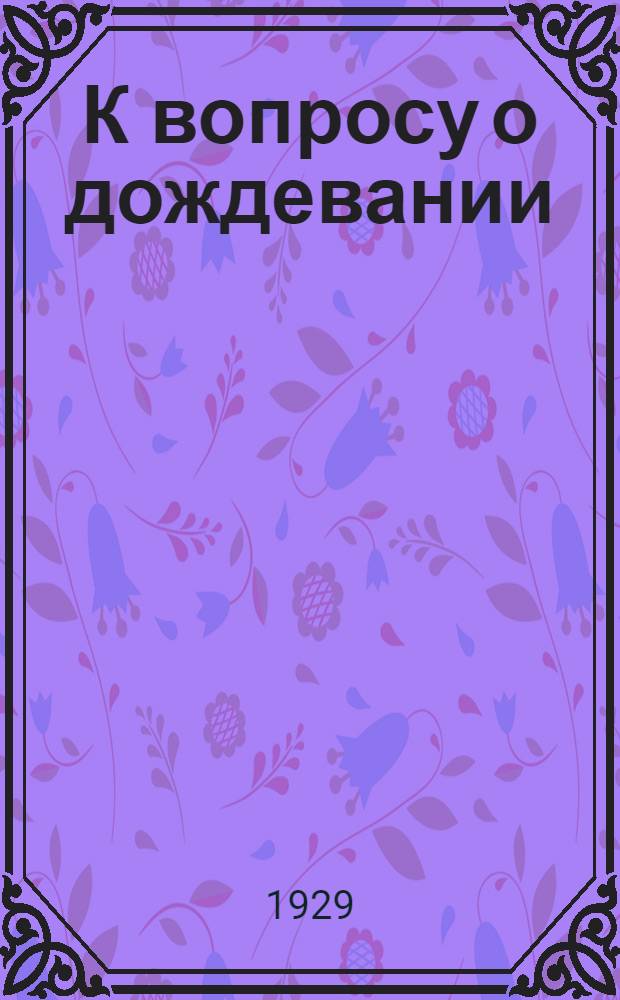 К вопросу о дождевании : (Доклад прочитанный 14-го января 1929 г. на общем собрании членов Землеустроительно-мелиоративного сектора ЦДС)