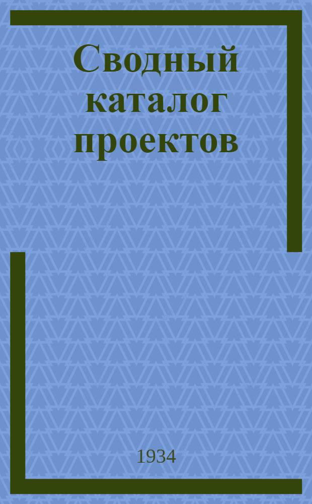 Сводный каталог проектов : Типовые и рекомендованные проекты, утв. на 1934 г. Техкомиссией ВСНХ ? ВСКХ при ЦИК СССР