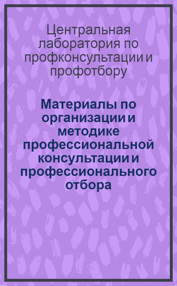 Материалы по организации и методике профессиональной консультации и профессионального отбора : Законоположения, распоряжения правительственных органов и инструкции Междуведомственного совета по профконсультации и профотбору при НКТ СССР