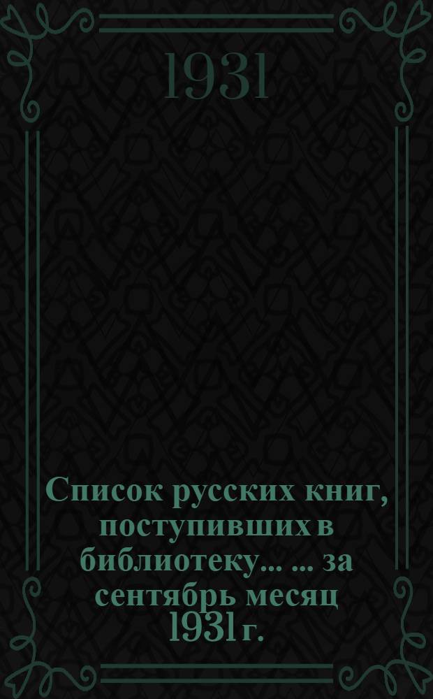 Список русских книг, поступивших в библиотеку ... ... за сентябрь месяц 1931 г.