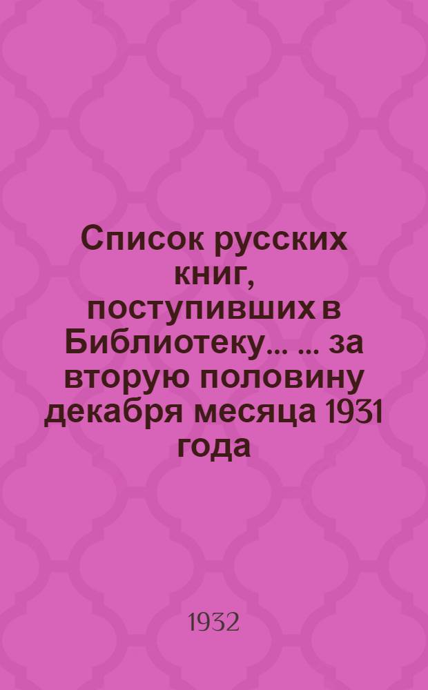 Список русских книг, поступивших в Библиотеку ... ... за вторую половину декабря месяца 1931 года