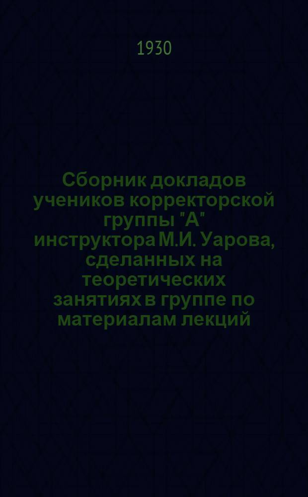 Сборник докладов учеников корректорской группы "А" инструктора М.И. Уарова, сделанных на теоретических занятиях в группе по материалам лекций, картотеке и литературе по корректорскому делу : Вып. 1-