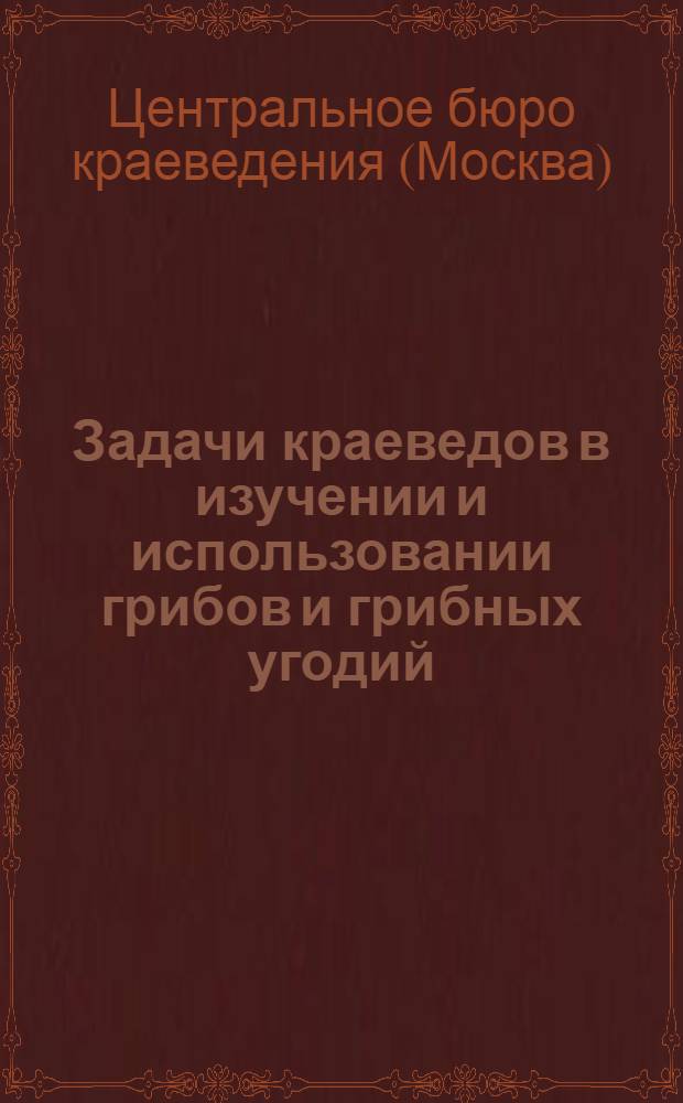 Задачи краеведов в изучении и использовании грибов и грибных угодий : (Инструкция)